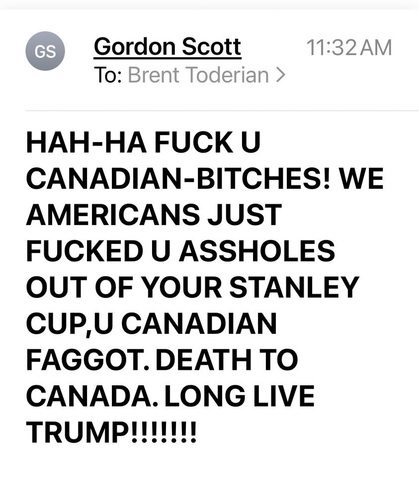 Angry email with lots of swearing, homophobia etc from a “Trump Fan” yelling “Death To Canada”, apparently because the Canadian team lost in the Stanley Cup Final to the U.S. based team with a Canadian coach and a bunch of Canadian players.