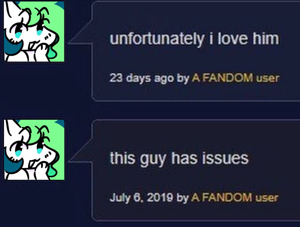 an image featuring two comments

The bottom one reading: "this guy has issues" with the date 'July 6, 2019'

The top one reading: "unfortunately i love him" with the date '23 days ago'

both icons for the commenters have been drawn over to be Aethiri Art's persona