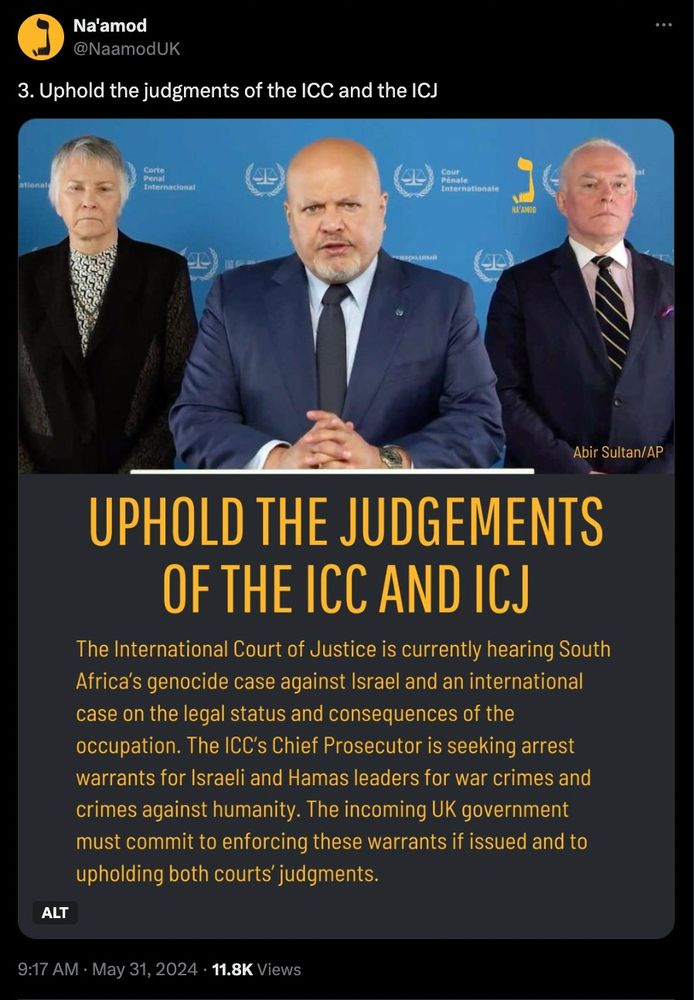 Uphold the judgments of the ICC and the ICJ 

The International Court of Justice is currently hearing South Africa’s genocide case against Israel and an international case on the legal status and consequences of the occupation. The ICC’s Chief Prosecutor is seeking arrest warrants for Israeli and Hamas leaders for war crimes and crimes against humanity. The incoming UK government must commit to enforcing these warrants if issued and to upholding both courts’ judgments.