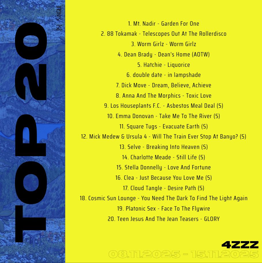 
1. Mt. Nadir - Garden For One
2. 88 Tokamak - Telescopes Out At The Rollerdisco
3. Worm Girlz - Worm Girlz
4. Dean Brady - Dean's Home (Album Of The Week)
5. Hatchie - Liquorice
6. Double Date - in lampshade
7. Dick Move - Dream, Believe, Achieve
8. Anna And The Morphics - Toxic Love
9. Los Houseplants F.C. - Asbestos Meal Deal (Single)
10. Emma Donovan - Take Me To The River (Single)
11. Square Tugs - Evacuate Earth (Single)
12. Mick Medew & Ursula 4 - Will The Train Ever Stop At Banyo? (Single)
13. Selve - Breaking Into Heaven (Single)
14. Charlotte Meade - Still Life (Single)
15. Stella Donnelly - Love And Fortune
16. Clea - Just Because You Love Me (Single)
17. Cloud Tangle - Desire Path (Single)
18. Cosmic Sun Lounge - You Need The Dark To Find The Light Again
19. Platonic Sex - Face To The Flywire
20. Teen Jesus And The Jean Teasers - GLORY