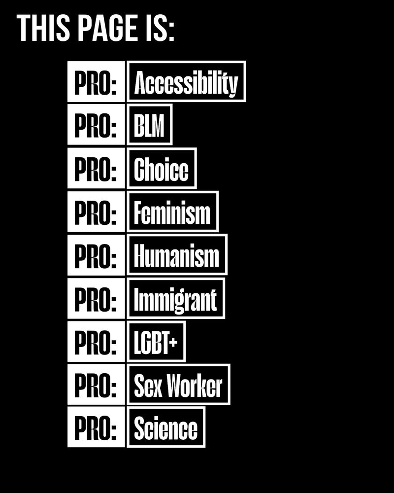 This page is:
Pro accessibility 
Pro BLM
Pro Choice
Pro Feminism 
Pro Humanism 
Pro Immigrant
Pro LGBT+
Pro Sex Worker
Pro Science
