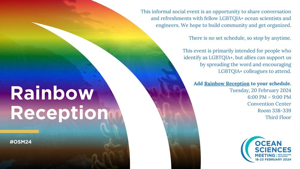 Flyer for the Rainbow Reception at Ocean Sciences Meeting in New Orleans. Rainbow in the background with text as follows: This informal social event is an opportunity to share conversation and refreshments with fellow LGBTQIA+ ocean scientists and engineers. We hope to build community and get organized.
There is no set schedule, so stop by anytime.
This event is primarily intended for people who identify as LGBTQIA+, but allies can support us by spreading the word and encouraging
LGBTQIA+ colleagues to attend.
Add Rainbow Reception to your schedule.
Tuesday, 20 February 2024
6:00 PM - 9:00 PM
Convention Center
Room 338-339
Third Floor