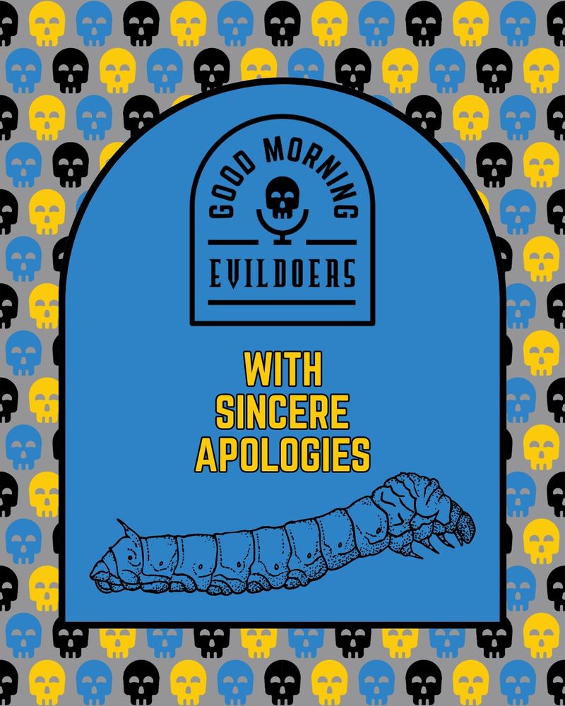 A gray field is scattered with cheerful little skulls in blue, yellow, and black. In a blue tombstone shape is the Good Morning Evildoers logo, a slightly unnerving caterpillar illustration, and the words, “With Sincere Apologies.”