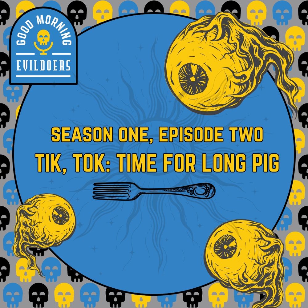 A gray background scattered with cheerful little skulls in black, yellow and blue features large floating yellow eyeballs gazing into a blue circle. The text reads, "Season One, Episode Two. Tik, Tok: Time for Long Pig." Beneath the text is a nicely engraved fork, and the Good Morning Evildoers logo is in the upper left corner.