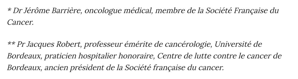 * Dr Jérôme Barrière, oncologue médical, membre de la Société Française du Cancer.

** Pr Jacques Robert, professeur émérite de cancérologie, Université de Bordeaux, praticien hospitalier honoraire, Centre de lutte contre le cancer de Bordeaux, ancien président de la Société française du cancer.