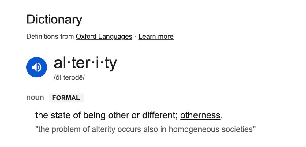 al·ter·i·ty
/ôlˈterədē/

noun FORMAL

1. the state of being other or different; otherness."the problem of alterity occurs also in homogeneous societies"