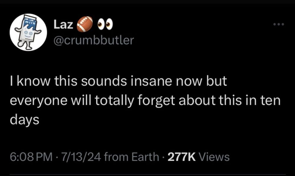 Tweet by @crumbbutler: I know this sounds insane now but everyone will totally forget about this in ten days

(To be completely clear, this was posted in the aftermath of the Trump assassination attempt in Butler PA)