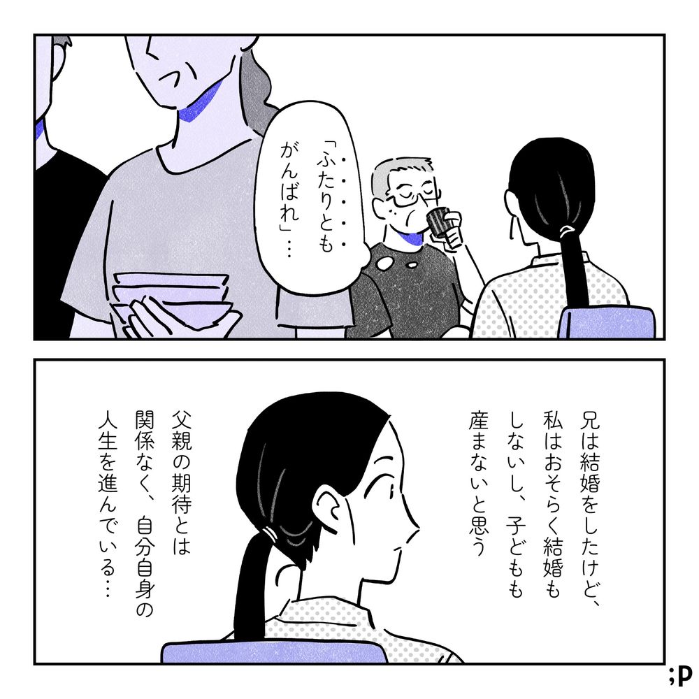主人公、「ふたりともがんばれ」という父親の言葉を反芻している。父と兄、食器の片付けをしている。モノローグ「兄は結婚をしたけど、私はおそらく結婚もしないし、子どもも産まないと思う
父親の期待とは関係なく、自分自身の人生を進んでいる…」
