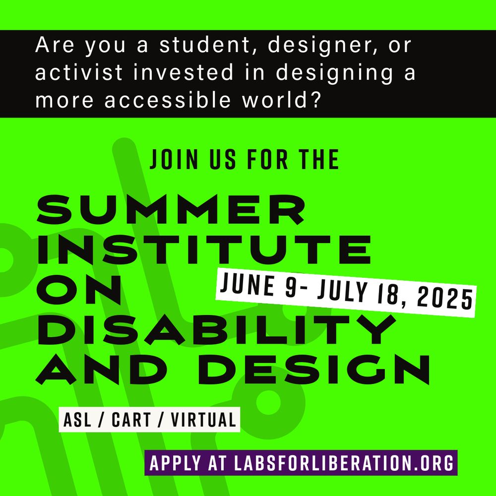 [Image description: neon green slide with black and white text says "are you a student, designer, or activist invested in designing a more accessible world? Join us for the summer institute on disability and design. July 9-July 18, 2025. ASL, CART, Virtual. Apply at labsforliberation.org. In the background is a graphic symbol of a circuit]