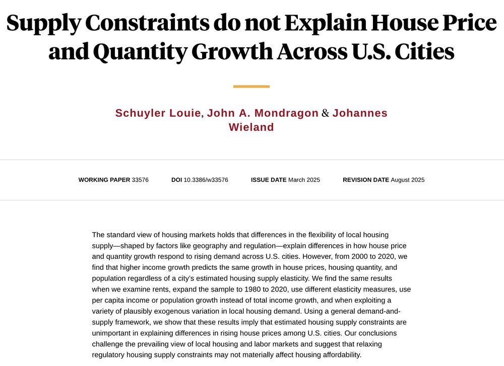 Supply Constraints do not Explain House Price and Quantity Growth Across U.S. Cities.


The standard view of housing markets holds that differences in the flexibility of local housing supply—shaped by factors like geography and regulation—explain differences in how house price and quantity growth respond to rising demand across U.S. cities. However, from 2000 to 2020, we find that higher income growth predicts the same growth in house prices, housing quantity, and population regardless of a city’s estimated housing supply elasticity. We find the same results when we examine rents, expand the sample to 1980 to 2020, use different elasticity measures, use per capita income or population growth instead of total income growth, and when exploiting a variety of plausibly exogenous variation in local housing demand. Using a general demand-and-supply framework, we show that these results imply that estimated housing supply constraints are unimportant in explaining differences in rising house prices among U.S. cities. Our conclusions challenge the prevailing view of local housing and labor markets and suggest that relaxing regulatory housing supply constraints may not materially affect housing affordability.