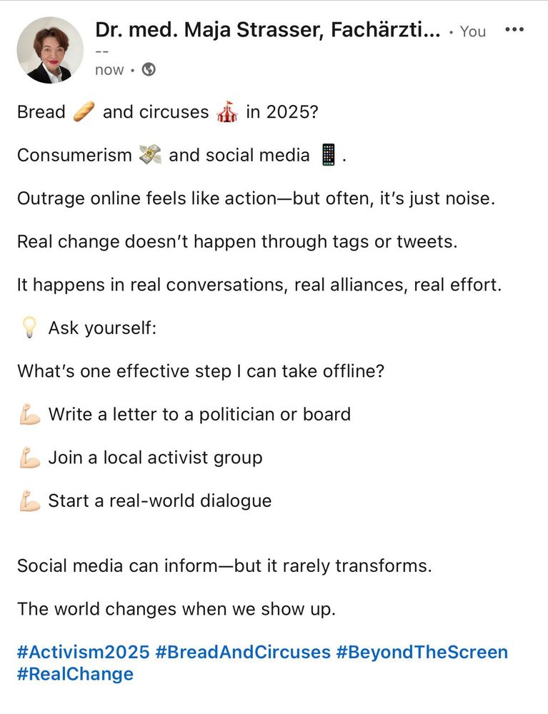 Bread 🥖 and circuses 🎪 in 2025?

Consumerism 💸 and social media 📱.

  

Outrage online feels like action—but often, it’s just noise.

Real change doesn’t happen through tags or tweets.

It happens in real conversations, real alliances, real effort.

  

💡 Ask yourself:

What’s one effective step I can take offline?

  

💪🏻 Write a letter to a politician or board

💪🏻 Join a local activist group

💪🏻 Start a real-world dialogue

  

Social media can inform—but it rarely transforms.

The world changes when we show up.

  

#Activism2025 #BreadAndCircuses #BeyondTheScreen #RealChange

  
