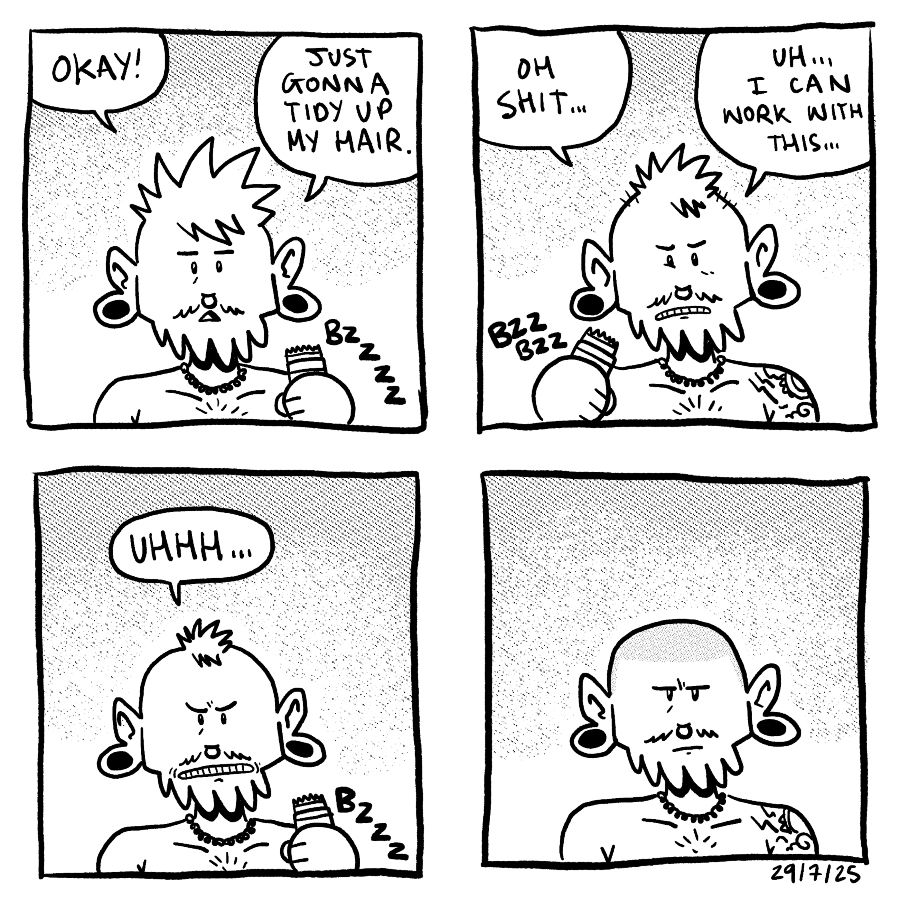 Dairy comic. 

Panel 1: clippers in hand, ready to tidy up hair a bit. 
Panel 2: cut off too much hair, a weird tuft is left in the middle. It’s okay, we can work with it
Panel 3: the tuft is smaller
Panel 4: hair completely shaved off. 