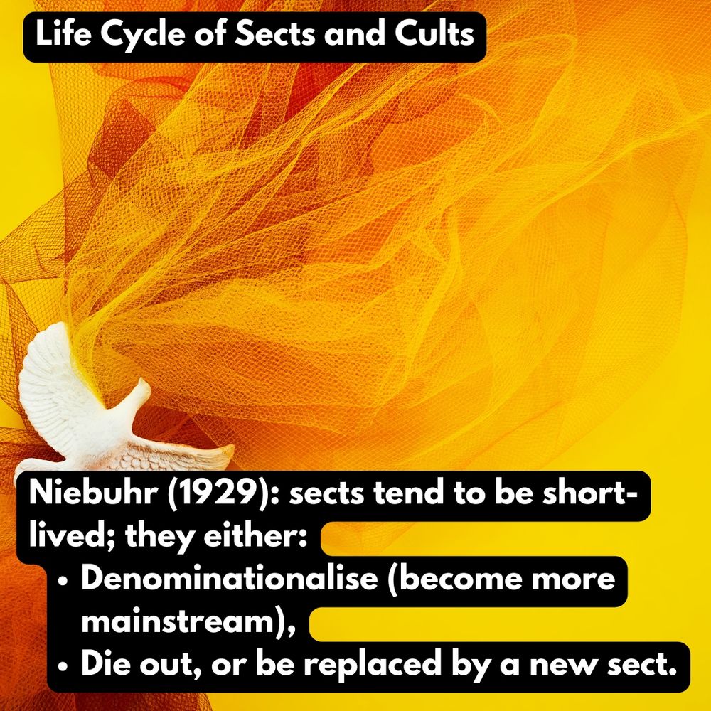 Niebuhr (1929) – sects tend to be short-lived; they either:

Denominationalise (become more mainstream),

Die out, or

Be replaced by a new sect.