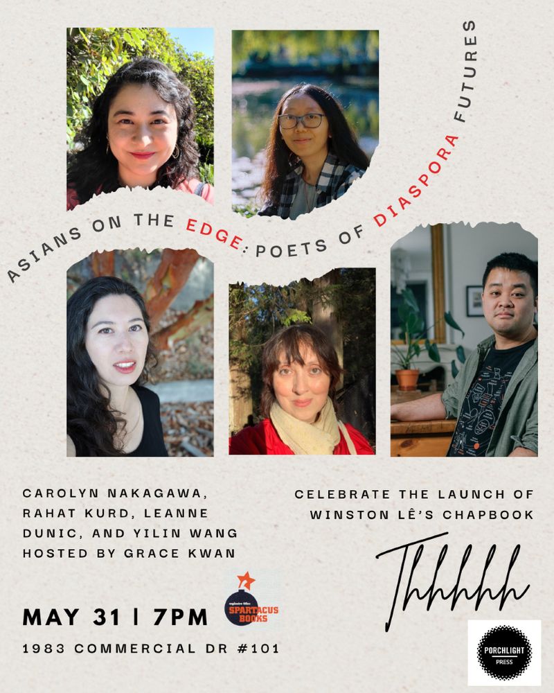 Asians on the Edge: Poets of Diaspora Futures written in swoosh across event poster with author’s headshots with undulating tear effect around title. 

Carolyn Nakagawa
Rahat Kurd
Leanne Dunic
Yilin Wang

Hosted by Grace Kwan

May 31, 7pm
1983 Commercial Drive #101