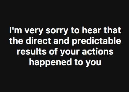 Black square with white printing that says ‘I’m very sorry to hear that the direct and predictable results of your actions happened to you’