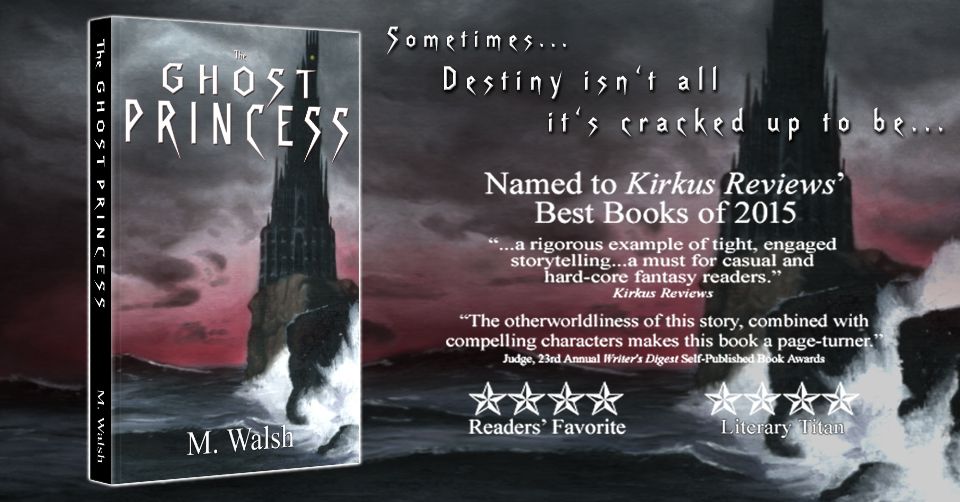 Banner for M. Walsh's fantasy novel "The Ghost Princess" with a blurb reading "Sometimes destiny isn't all it's cracked up to be" and positive quotes and star ratings from Kirkus Reviews, Readers' Favorite, Literary Titan, and the Writer's Digest Self-Published Book Awards.

The book cover depicts a black tower on the edge of a cliff by a dark sea and stormy skies with a red horizon. Art by Anthony Jensen