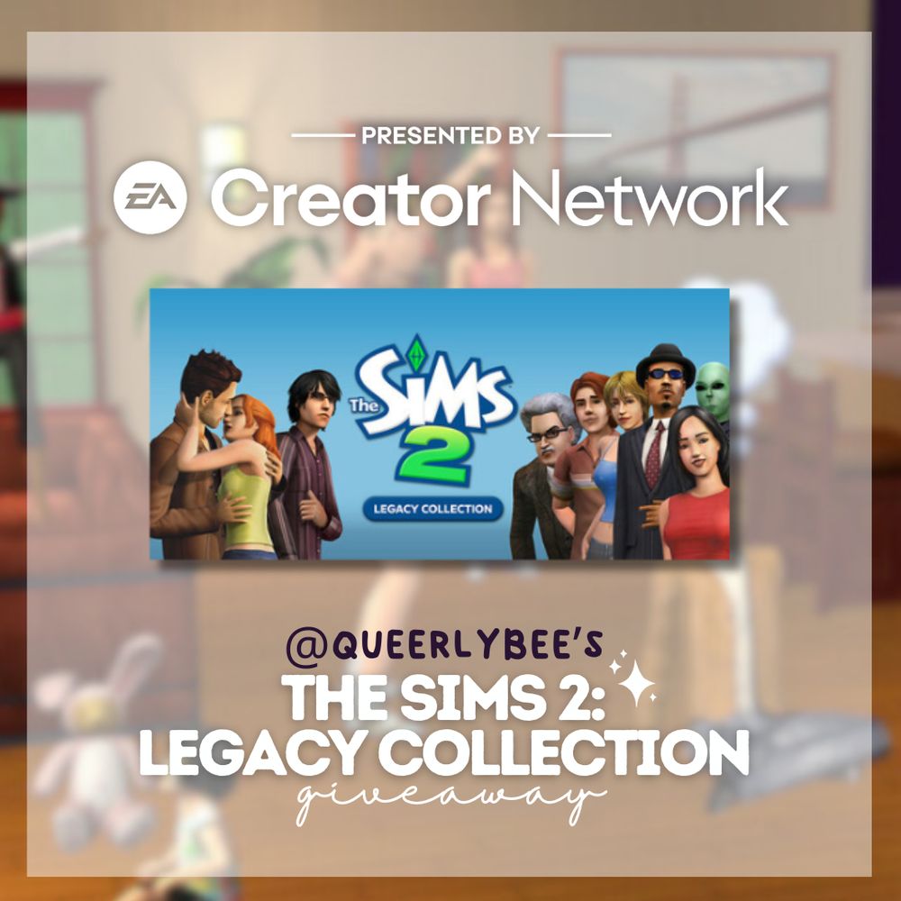 a blurred sims 2 image in the background and then it says presented by the ea creator network with the sims 2 legacy collection image, then it says "queerlybee's the sims 2: legacy collection giveaway."