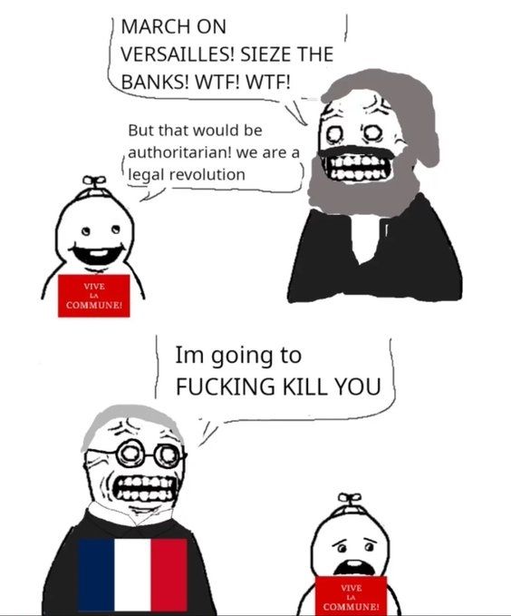 Marx tried to get the Paris Commune to seize the banks and march on Versailles, but they wouldn't because authoritarianism is mean :((((( so the French government slaughtered all of them ruthlessly in a gigantic massacre that killed tens of thousands