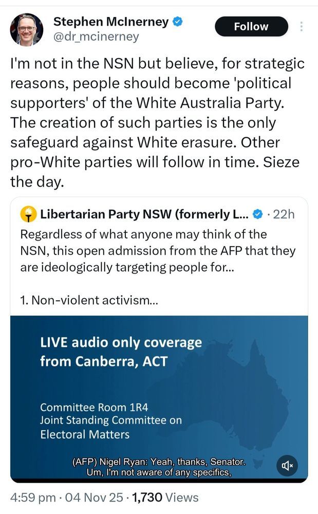 Stephen McInerney on the tweets, NOV $, 2025:

'I'm not in the NSN but believe, for strategic reasons, people should become 'political supporters' of the White Australia Party. The creation of such a parties is the only safeguard against White erasure. Other pro-White parties will follow in time. Sieze [sic] the day.'