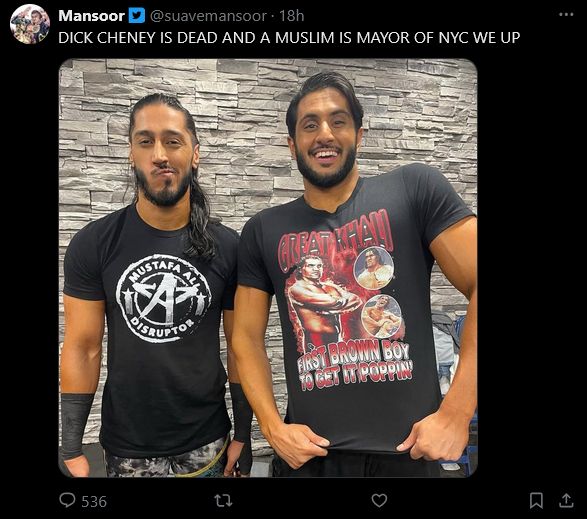 twitter post from Mansoor the wrestler: 
Mansoor
@suavemansoor
DICK CHENEY IS DEAD AND A MUSLIM IS MAYOR OF NYC WE UP

It shows a photo of him and Mustafa Ali.  Mansoor is wearing a Great Khali shirt that says "first brown boy to get it poppin'"