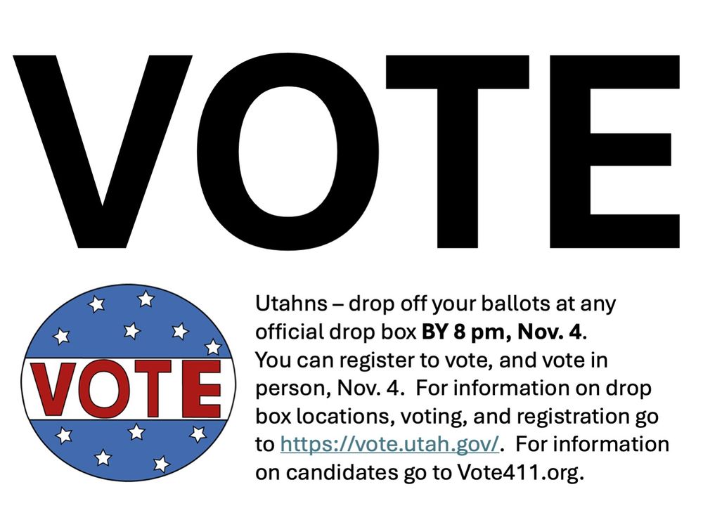 This post encourages people to vote, and provides people who live in Utah about where to drop off their ballots, or how to register to vote and vote in person .  (Most people in Utah vote by mail, but as of today, Oct. 31, people are asked to drip their ballots off at official drop boxes across their counties).  In odd numbered years, elections in Utah are mostly non-partisan races for mayors and city councils. 