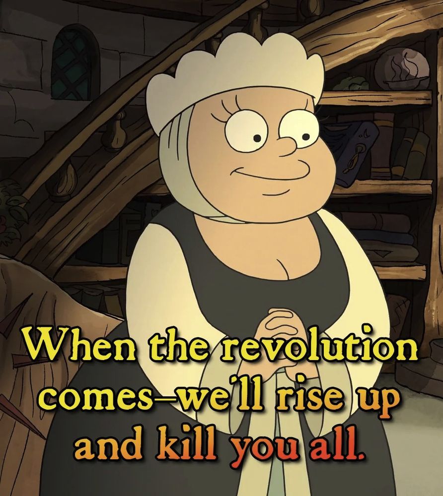 Bunty from Disenchantment saying When the Revolution  Comes we will rise up and kill you all (the rich). 