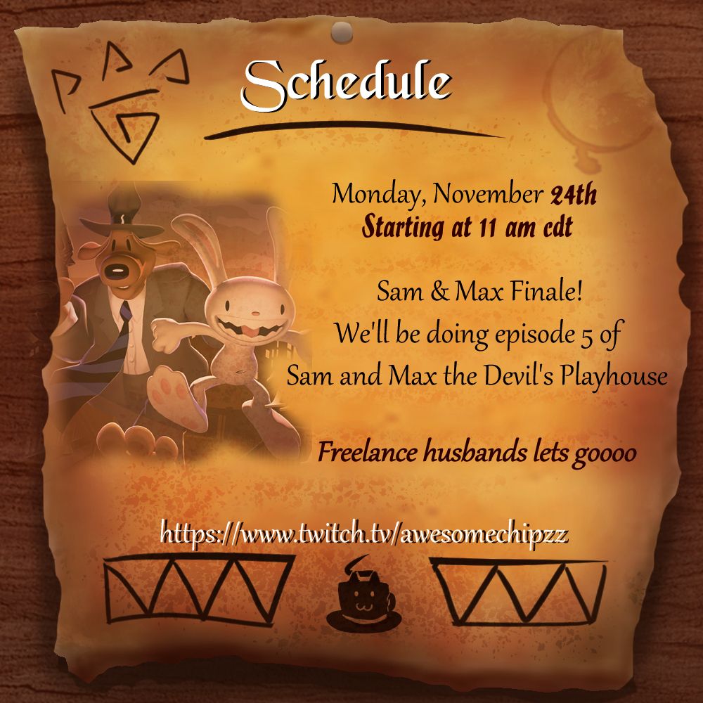 A drawing of a piece of old parchment paper nailed onto a wooden board, on it is written the following in white letters with a black border: Monday, November 24th Starting at 11 am cdt Sam & Max Finale! We'll be doing episode 5 of Sam and Max the Devil's Playhouse Freelance husbands lets goooo