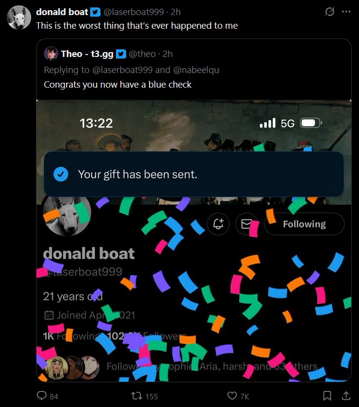 @laserboat999:
This is the worst thing that's ever happened to me

Quoted post from @theo:
Congrats you now have a blue check
[An attached screenshot of twitter blue/X premium being gifted to laserboat999]