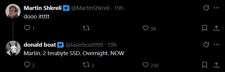 @MartinShkreli:
dooo itttt

@laserboat999:
Martin. 2 terabyte SSD. Overnight. NOW