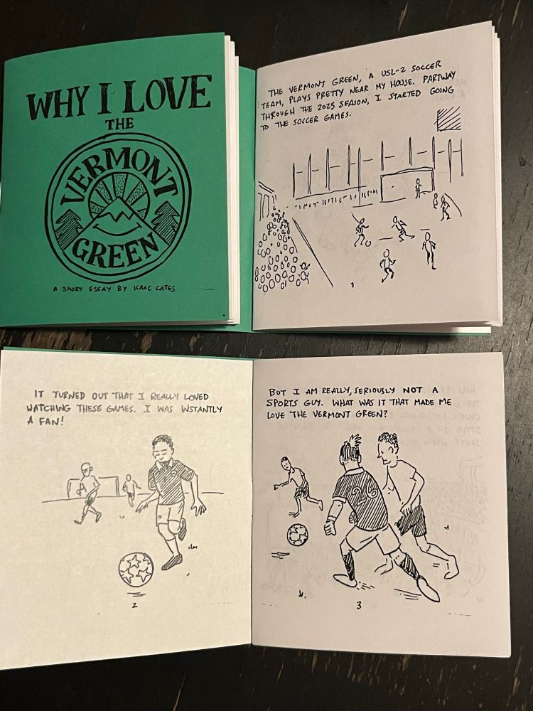 Zine text: “The Vermont Green, a USL-2 soccer team, plays pretty near my house. Partway through the 2025 season, I started going to the soccer games. It turned out that I really loved watching these games! I was instantly a fan! But I am really, seriously, not a sports guy. What was it that made me love the Vermont Green?”

This text is accompanied by simple black-and-white drawings of men playing soccer. Arnaud Tattevin is recognizable. 