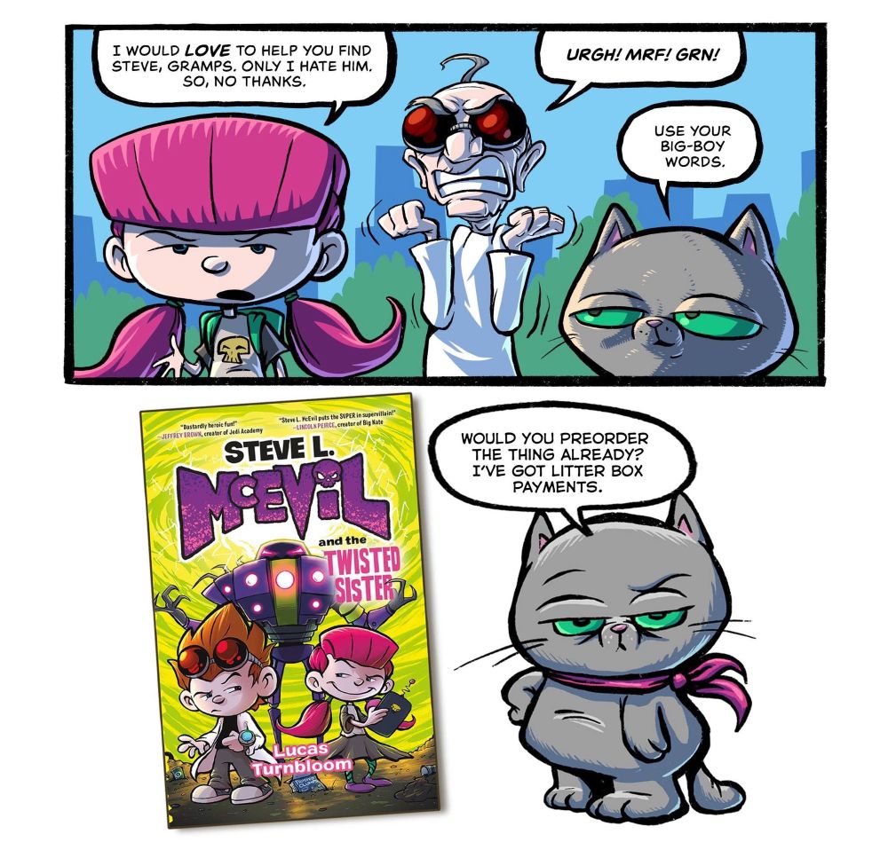 P1: 
Eve: I would love to help you find Steve, Gramps. Only I hate him. So, no thanks.
Gramps: Urgh! Mrf! Grn!
Cuddles: use your big-boy words.

P2:
Cuddles: would you preorder the thing already? I’ve got litter box payments.