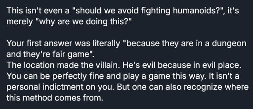This isn't even a "should we avoid fighting humanoids?", it's merely "why are we doing this?"

Your first answer was literally "because they are in a dungeon and they're fair game".
The location made the villain. He's evil because in evil place.
You can be perfectly fine and play a game this way. It isn't a personal indictment on you. But one can also recognize where this method comes from.
