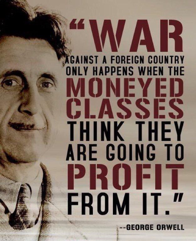 "WAR
 AGAINST A FOREIGN COUNTRY
 ONLY HAPPENS WHEN THE
 MONEYED
 CLASSES
 THINK THEY
 ARE GOING TO
 FROM IT."
 --GEORGE ORWELL.