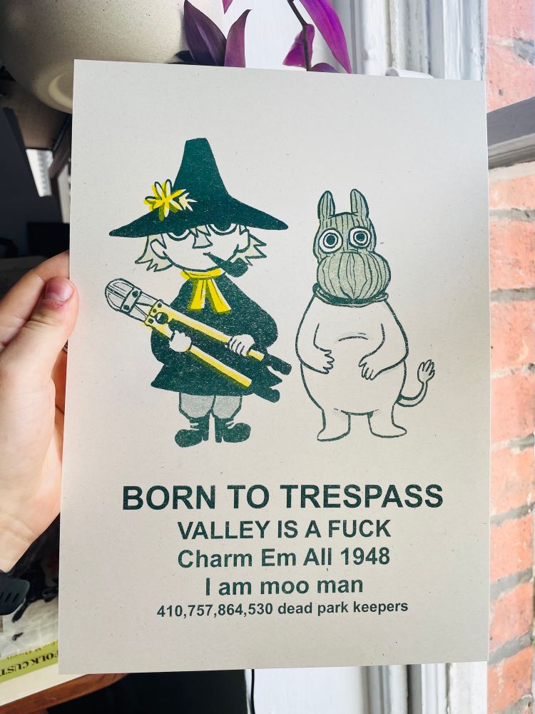 Photo of a risoprint homage to the BORN TO DIE meme featuring Snufkin with bolt cutters and moomin wearing a balaclava. It is printed in hunter green and yellow. The text underneath reads

BORN TO TRESPASS
VALLEY IS A FUCK
Charm Em All 1948
I am moo man
410,757,864,530 dead park keepers