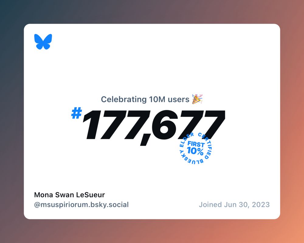 Bluesky Celebration image with a gradient orange and gray gradient behind a centered white square. Text reads on the white square reads:

“Celebrating 10m users 🎉 # 177,677”

Below this is a design that has “first 10%” in the middle with “certified bluesky and elder” surrounding it in a clockwise circle.

Bottom left shows Mona’s name and display name. Bottom right displays the date that Mona joined: June 30, 2023

Upper left shows the Bluesky butterfly.