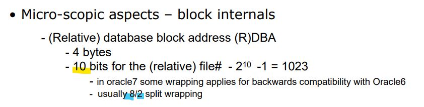 • Micro-scopic aspects – block internals
- (Relative) database block address (R)DBA
- 4 bytes
- 10 bits for the (relative) file# - 210 -1 = 1023 - in oracle7 some wrapping applies for backwards compatibility with Oracle6
- usually 8/2 split wrapping