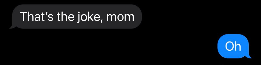 Text messages “that’s the joke, Mom.”

“Oh.”