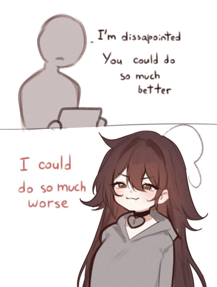 a two panel comic. the top panel consists of a grey figure, featureless except for a frown. they look at a paper and say, "i'm disappointed. you could do so much better."
the bottom panel features a cute girl with long, messy brunette hair, a grey hoodie and a grey heart hanging from a black choker in her neck. her narrowed brown eyes and smirk with a single lil fang hanging out paint a mischievous expression. she replies, "i could do so much worse"
