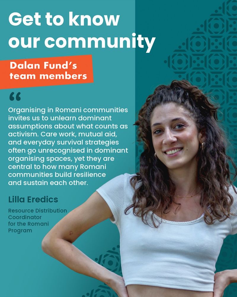 This image features Lilla Eredics, Resource Distribution Coordinator for the Romani Program at Dalan Fund. She is smiling, with long curly dark hair, wearing a white cropped top, and standing with both hands resting on her hips. The background is teal with a geometric pattern inspired by traditional patchwork pattern Kurak. Text on the image introduces her as part of the Dalan Fund’s team and features the following quote: “Organising in Romani communities invites us to unlearn dominant assumptions about what counts as activism. Care work, mutual aid, and everyday survival strategies often go unrecognised in dominant organising spaces, yet they are central to how many Romani communities build resilience and sustain each other.
