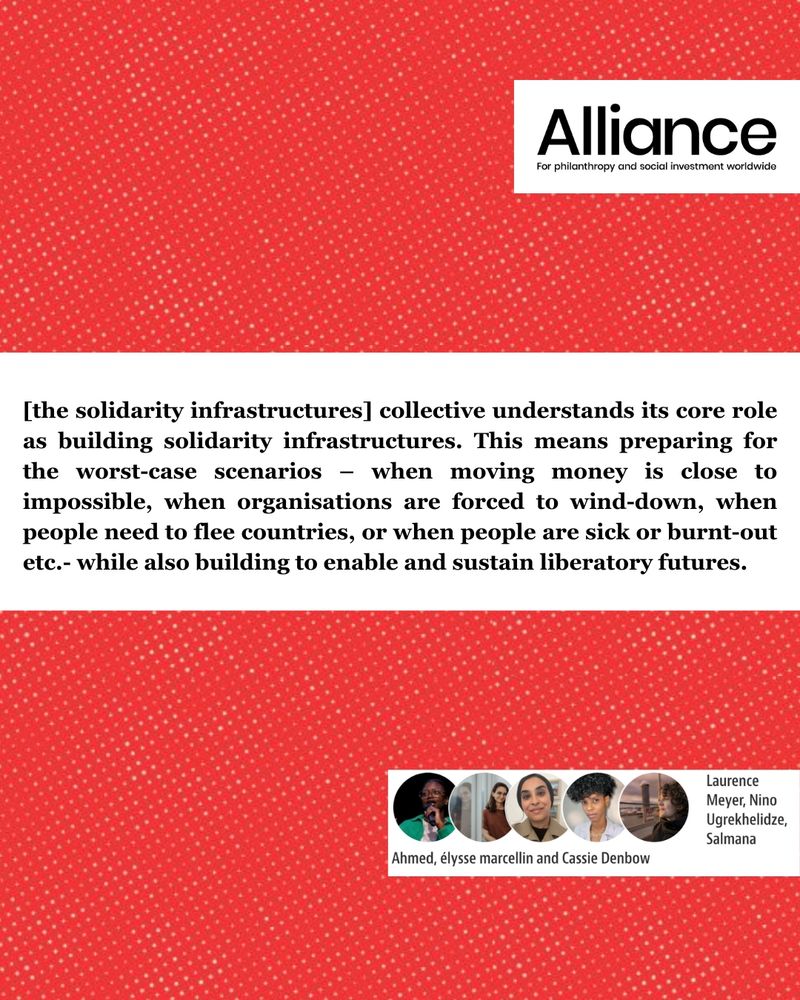 Red background with a subtle white dotted pattern. In the upper right corner, there is the Alliance logo with the words: "For philanthropy and social investment worldwide." In the center of the image, a white box contains black text that reads: "[the solidarity infrastructures] collective understands its core role as building solidarity infrastructures. This means preparing for the worst-case scenarios – when moving money is close to impossible, when organisations are forced to wind down, when people need to flee countries, or when people are sick or burnt-out etc. – while also building to enable and sustain liberatory futures." At the bottom of the image is a horizontal white banner. On the left side of the banner are five small circular portraits of people. Close to the portraits, their names are written: Laurence Meyer, Nino Ugrekhelidze, Salmana Ahmed, élysse marcellin and Cassie Denbow.