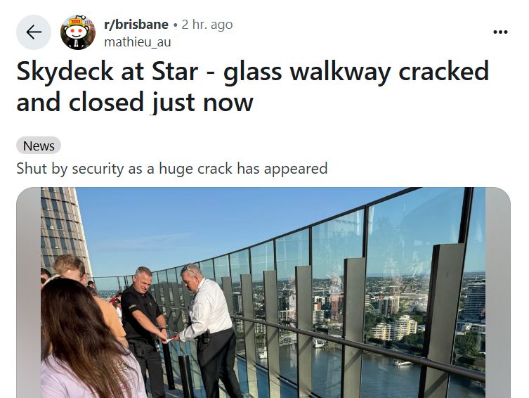 A reddit thread that can be found here: https://www.reddit.com/r/brisbane/comments/1ku47j5/skydeck_at_star_glass_walkway_cracked_and_closed/ but it reads "Skydeck at Star - glass walkway cracked and closed "Shut by security as a huge crack has appears".