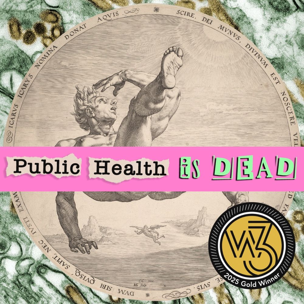 Graphic for Public Health is Dead podcast episode showing an old black and white engraving of Icarus falling on top of a background of a green and gold microscope image of H5N1. There’s a gold sticker on the bottom left identifying it as a 2025 Gold Winner at the W3 Awards 