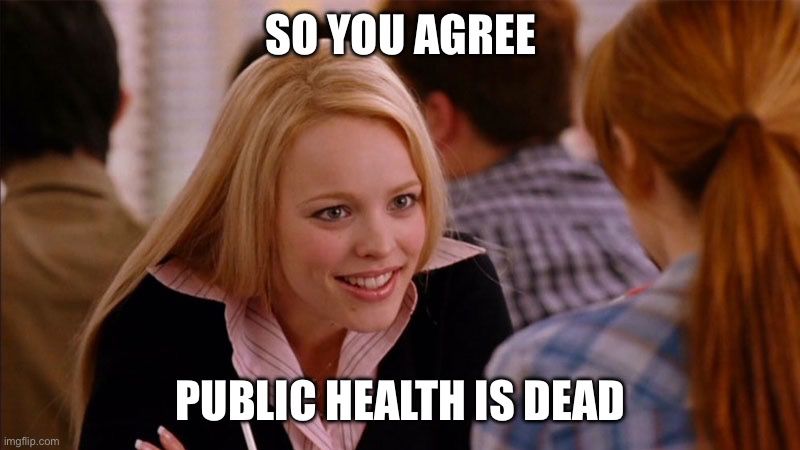 Mean Girls movie meme of two women sitting across from each other. One is blonde, wearing a pink collared shirt and a black sweater, leaning towards the other woman who had red hair. The white text reads “so you agree, public health is dead.”