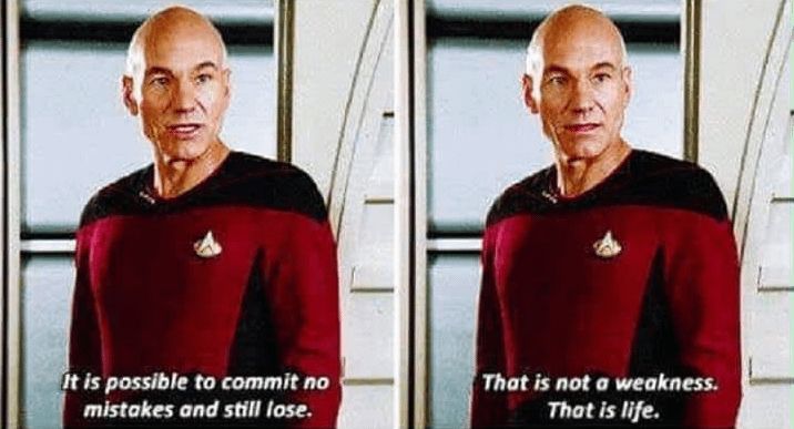 “It is possible to commit no mistakes and still lose. That is not a weakness; that is life.” Jean Luc Picard.