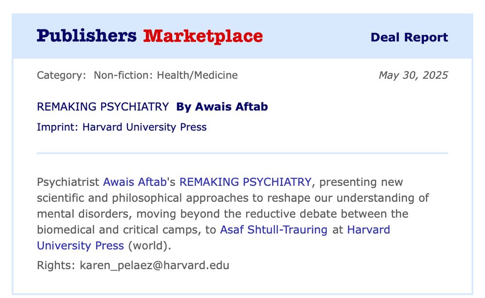 Publishers Marketplace:
Psychiatrist Awais Aftab’s REMAKING PSYCHIATRY, presenting new scientific and philosophical approaches that reshape our understanding of mental disorders, moving beyond the reductive debates between the biomedical and critical camps. Harvard University Press.