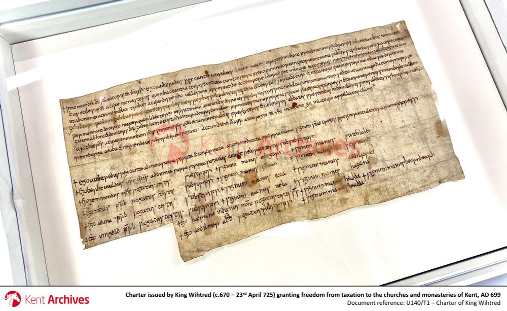 Shown here is a charter issued by King Wihtred (c.670 – 23rd April 725) granting freedom from taxation to the churches and monasteries of Kent, AD 699 [ref. U140/T1]

Dated at Cilling, the witnesses include Archbishop Berhtuuald; Gemmund, Bishop of Rochester; Tobias (Gemmund's successor); and Hadrian, described as 'indignus monachus' – a colleague and advisor of Theodore of Tarsus, a former Archbishop of Canterbury.

This charter was purchased by Sir Albert Stern at Sotheby's in 1946, for presentation to the county. Some information as to its previous history can be gained from its endorsements. It was sold by Messrs Puttick, auctioneers, in 1861 and purchased by Sir Thomas Phillipps. Prior to this it was probably in the Surrenden Dering collection for 200 years – Dering's ownership indicated by marks of a saltire cross in a circle and a Greek letter Delta. An earlier endorsement, possibly dating to the late 12th century, indicates that it was formerly preserved at Christ Church.