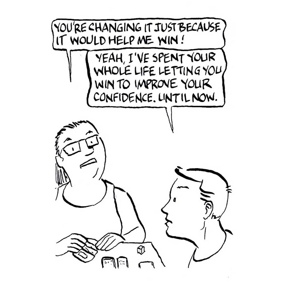 Esme: You're changing it just because it would help me win! 

George: Yeah, I've spent your whole life letting you win to improve your confidence. Until now. 