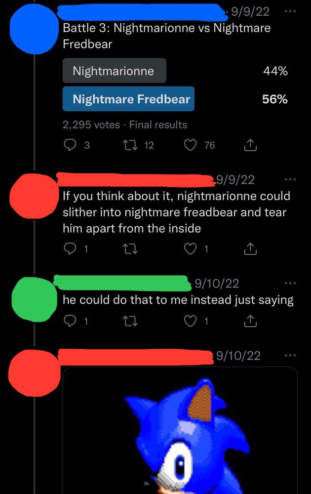 Screenshot from Twitter.
User 1 has posted a poll: Nightmarionne vs Nightmare Fredbear
User 2: "If you think about it, nightmarionne could slither into nightmare fredbear and tear him apart from the inside"
User 3: "he could do that to me instead just saying"
User 2: *reaction image of Sonic the Hedgehog in the darkness unnervingly side-eying the viewer*