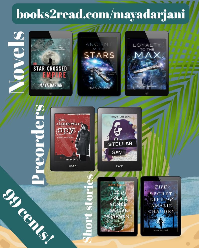 Promotional image with covers for Maya darjani's novels: the Star-Crossed Empire ancient as the Stars, and loyalty to the max; preorders: The clockwork spy and a stellar spy; and short stories: let our bones be the testament and The secret Life of amalie Chaudhry. Everything is $0.99. The web address is books2read.com/mayadarjani