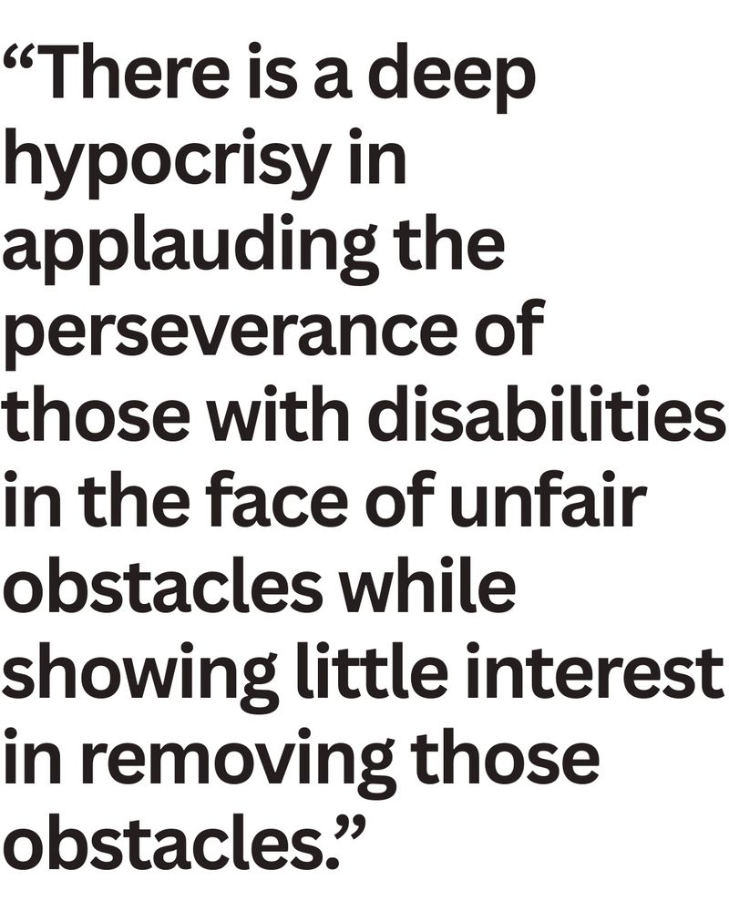 "There is a deep hypocrisy in applauding the perseverance of those with disabilities in the face of unfair obstacles while showing little interest in removing those obstacles."
